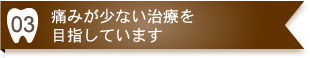 痛みが少ない治療を目指しています