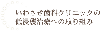 いわさき歯科クリニックの低浸襲治療への取り組み