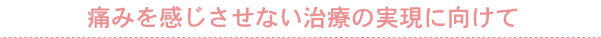 痛みを感じさせない治療の実現に向けて