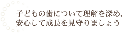 子どもの歯について理解を深め、安心して成長を見守りましょう