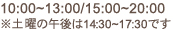 10:00～13:00/15:00～20:00 ※土曜の午後は14:30～17:30です