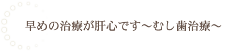 早めの治療が肝心です～むし歯治療～