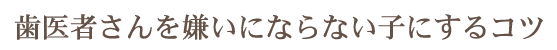 歯医者さんを嫌いにならない子にするコツ