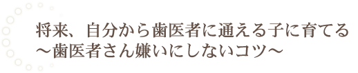 将来、自分から歯医者に通える子に育てる～歯医者さん嫌いにしないコツ～