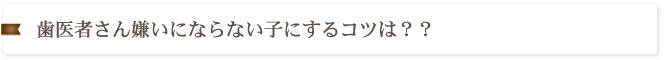 歯医者さん嫌いにならない子にするコツは？？