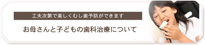 工夫次第で楽しくむし歯予防ができます お母さんと子どもの歯科治療について