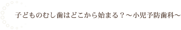 子どものむし歯はどこから始まる？～小児予防歯科～