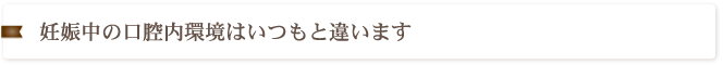 妊娠中の口腔内環境はいつもと違います