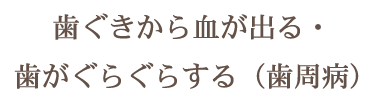 歯ぐきから血が出る・歯がぐらぐらする（歯周病）