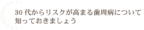 30代からリスクが高まる歯周病について知っておきましょう