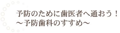 予防のために歯医者へ通おう！～予防歯科のすすめ～