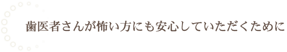 歯医者さんが怖い方にも安心していただくために