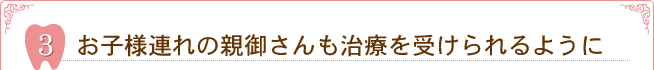 3.お子様連れの親御さんも治療を受けられるように